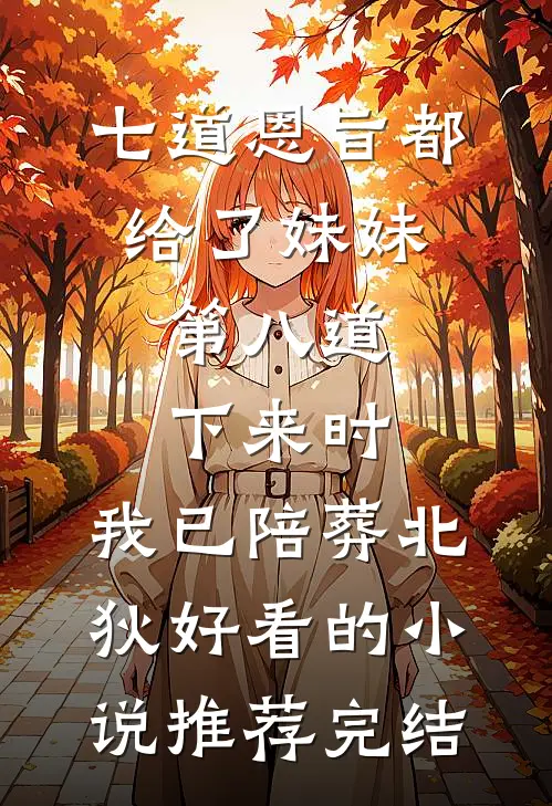 七道恩旨都给了妹妹，第八道下来时，我已陪葬北狄好看的小说推荐完结