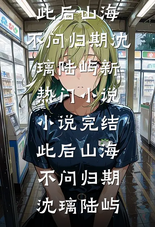 此后山海，不问归期(沈璃陆屿)新热门小说_小说完结此后山海，不问归期沈璃陆屿