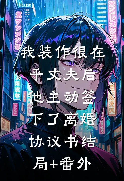我装作很在乎丈夫后，他主动签下了离婚协议书结局+番外
