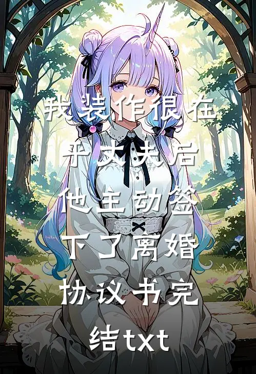 我装作很在乎丈夫后，他主动签下了离婚协议书完结txt