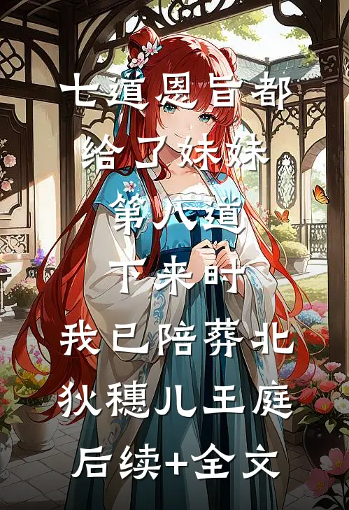 七道恩旨都给了妹妹，第八道下来时，我已陪葬北狄穗儿王庭后续+全文