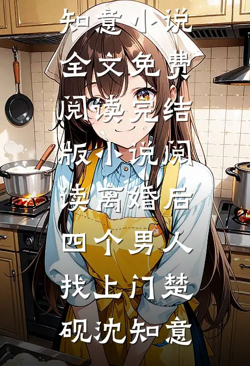 离婚后，四个男人找上门(楚砚沈知意)小说全文免费阅读_完结版小说阅读离婚后，四个男人找上门(楚砚沈知意)