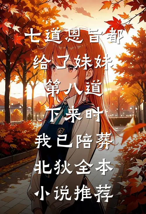 七道恩旨都给了妹妹，第八道下来时，我已陪葬北狄全本小说推荐