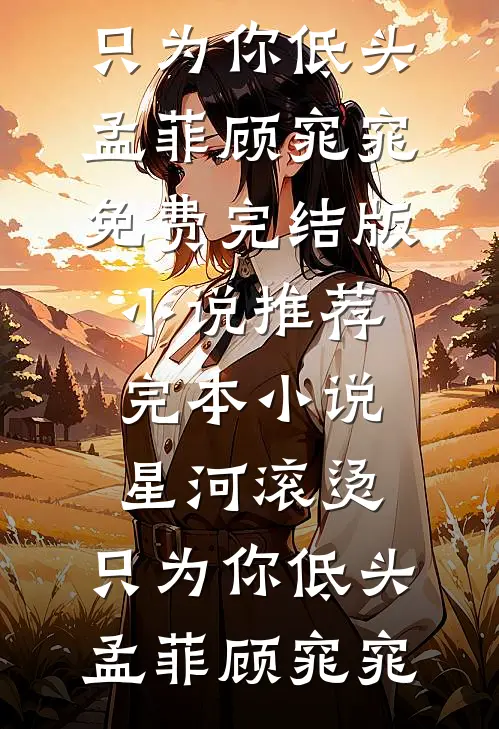 星河滚烫，只为你低头孟菲顾窕窕免费完结版小说_推荐完本小说星河滚烫，只为你低头孟菲顾窕窕