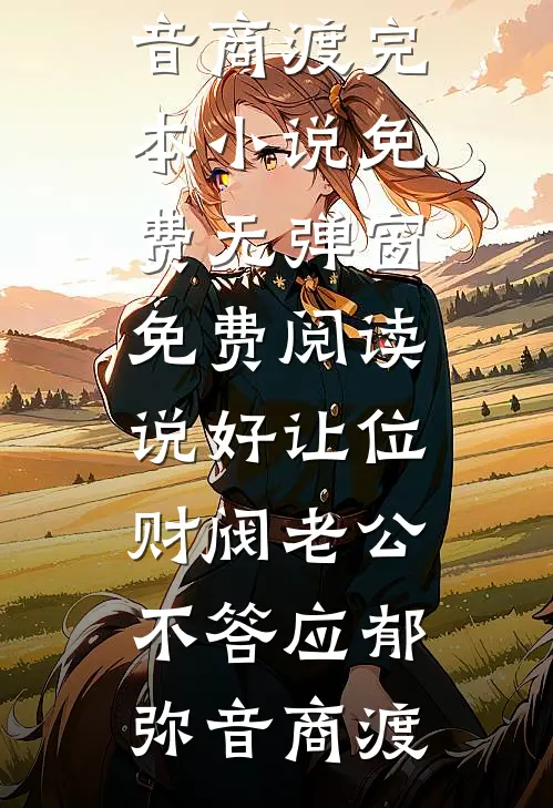 说好让位，财阀老公不答应郁弥音商渡完本小说免费_无弹窗免费阅读说好让位，财阀老公不答应郁弥音商渡