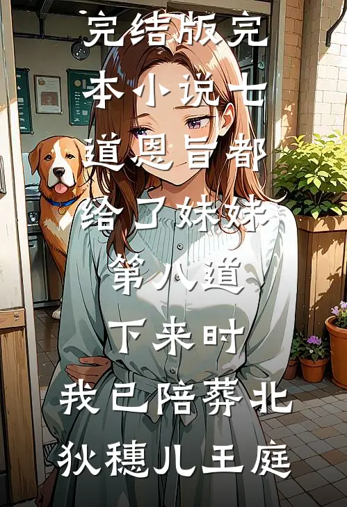 七道恩旨都给了妹妹，第八道下来时，我已陪葬北狄(穗儿王庭)免费小说完结版_完本小说七道恩旨都给了妹妹，第八道下来时，我已陪葬北狄(穗儿王庭)