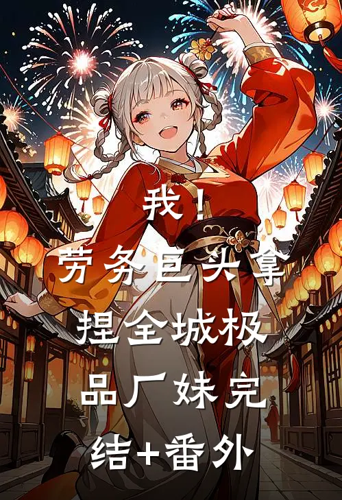 我！劳务巨头，拿捏全城极品厂妹完结+番外
