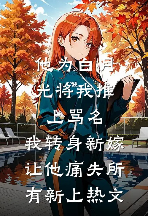他为白月光将我推上骂名，我转身新嫁让他痛失所有新上热文