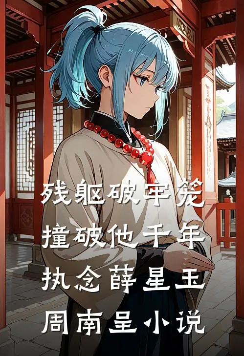 残躯破牢笼，撞破他千年执念薛星玉周南呈小说