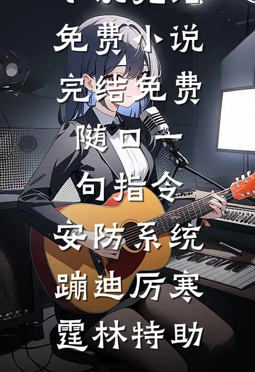 随口一句指令，安防系统蹦迪厉寒霆林特助小说完结免费_小说完结免费随口一句指令，安防系统蹦迪厉寒霆林特助