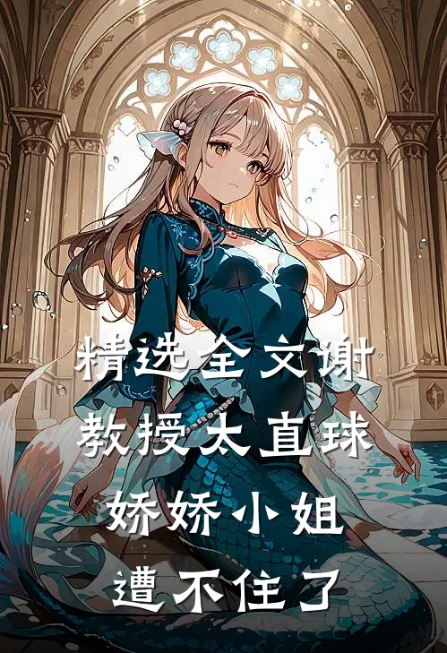 精选全文谢教授太直球，娇娇小姐遭不住了