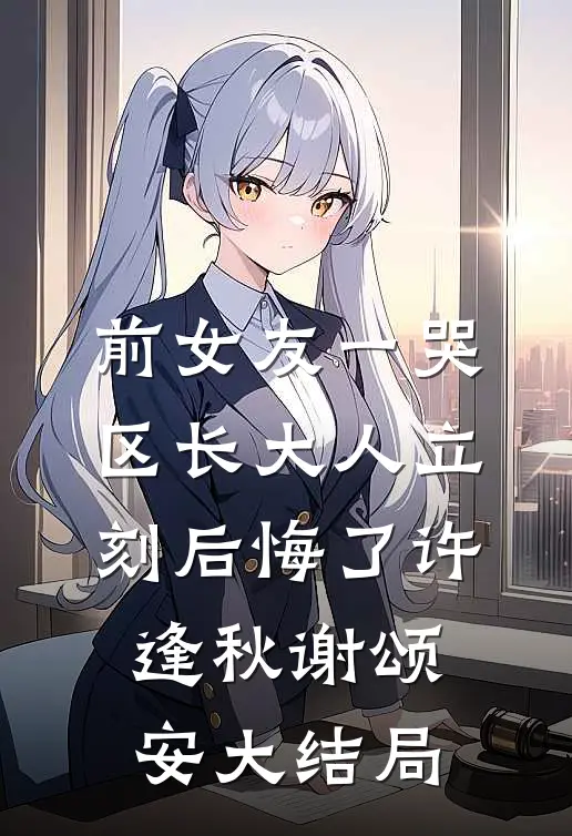 前女友一哭，区长大人立刻后悔了许逢秋谢颂安大结局