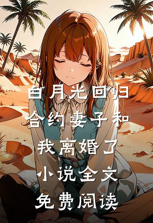 白月光回归，合约妻子和我离婚了小说全文免费阅读