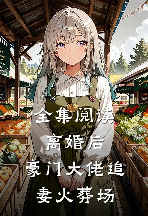 全集阅读离婚后，豪门大佬追妻火葬场