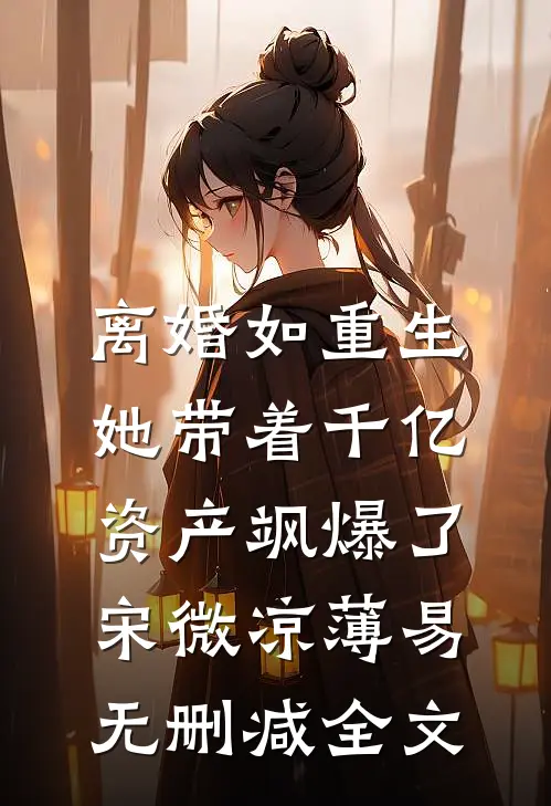 离婚如重生，她带着千亿资产飒爆了宋微凉薄易无删减全文