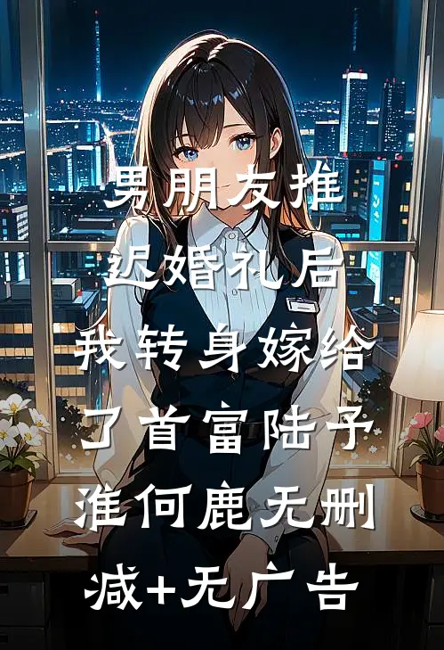 男朋友推迟婚礼后，我转身嫁给了首富陆予淮何鹿无删减+无广告