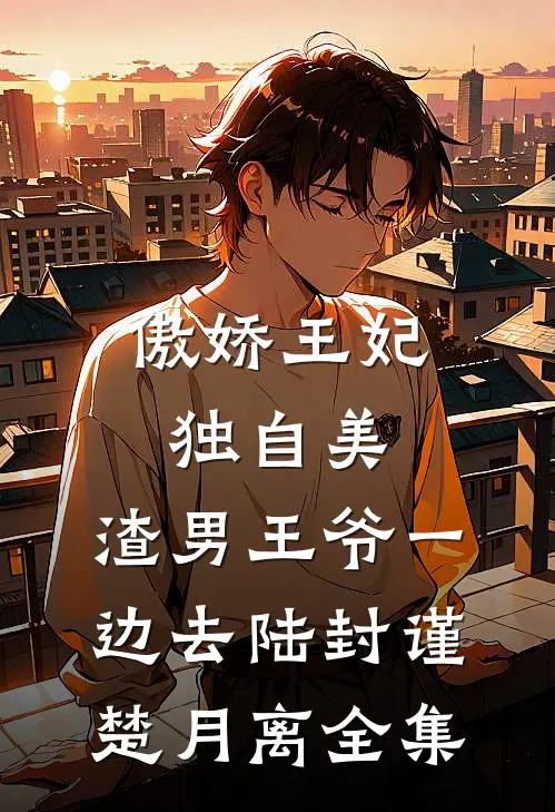 傲娇王妃独自美，渣男王爷一边去陆封谨楚月离 全集