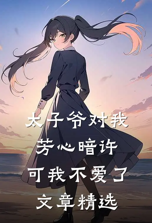 太子爷对我芳心暗许，可我不爱了文章精选