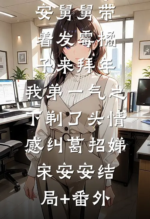 招娣宋安安舅舅带着发霉橘子来拜年，我弟一气之下剃了头情感纠葛招娣宋安安结局+番外