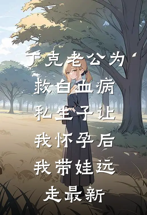 丁克老公为救白血病私生子让我怀孕后，我带娃远走最新