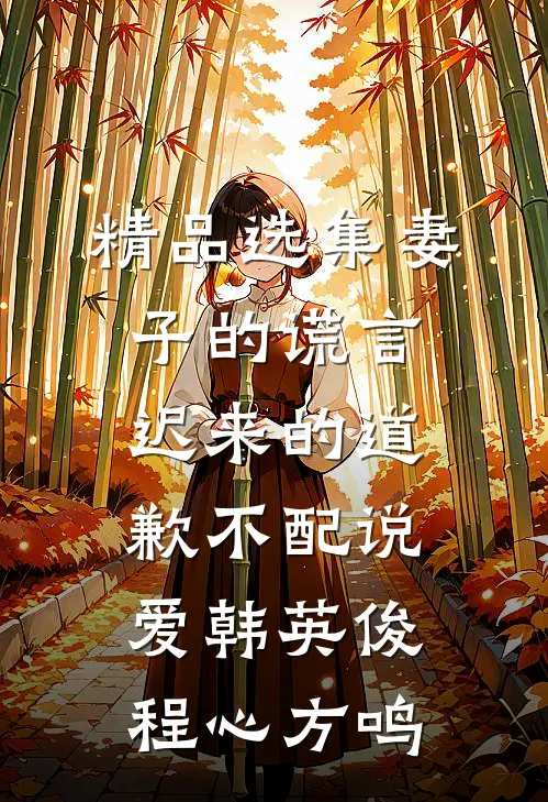 精品选集妻子的谎言:迟来的道歉不配说爱韩英俊程心方鸣