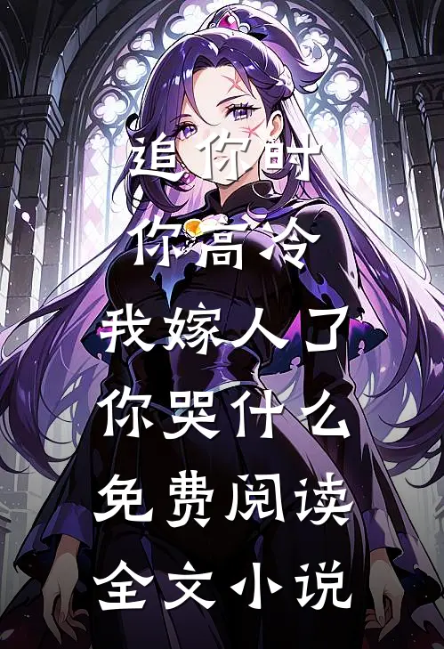 追你时你高冷,我嫁人了你哭什么免费阅读全文小说