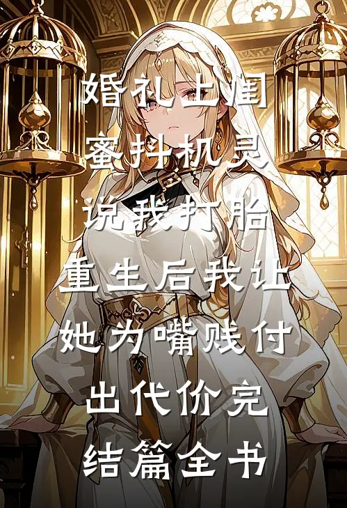 婚礼上闺蜜抖机灵说我打胎，重生后我让她为嘴贱付出代价完结篇全书
