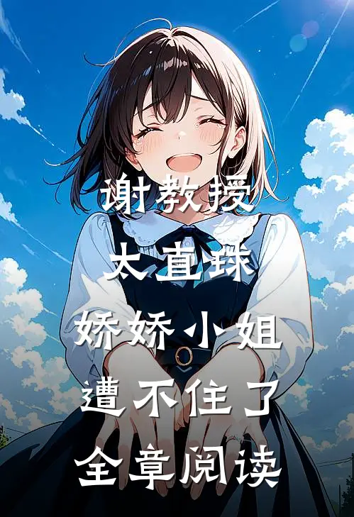 谢教授太直球，娇娇小姐遭不住了全章阅读