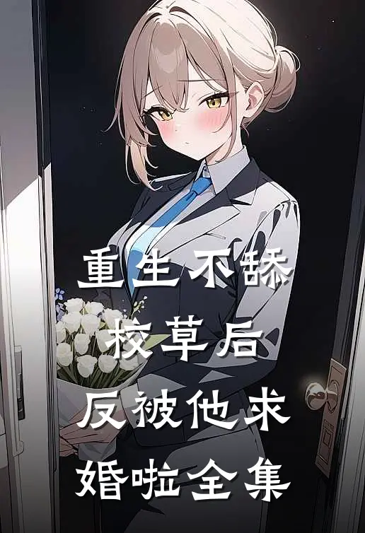 重生不舔校草后，反被他求婚啦全集