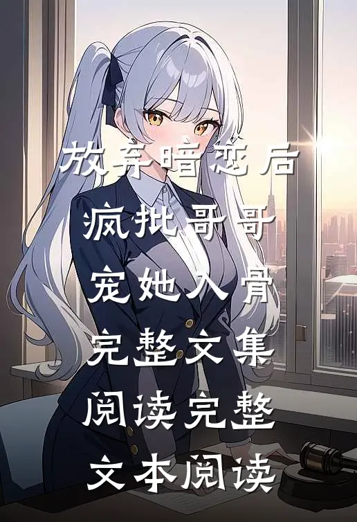 放弃暗恋后，疯批哥哥宠她入骨完整文集阅读完整文本阅读
