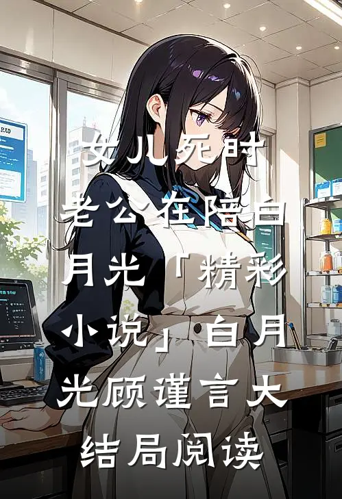女儿死时，老公在陪白月光「精彩小说」白月光顾谨言大结局阅读