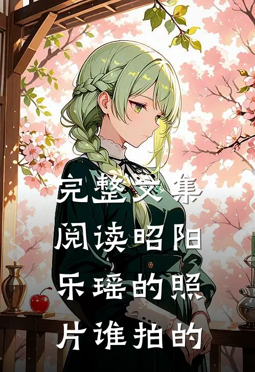 完整文集阅读昭阳乐瑶的照片谁拍的