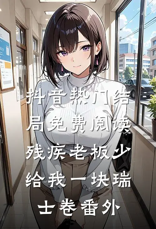 抖音热门结局免费阅读残疾老板少给我一块瑞士卷番外