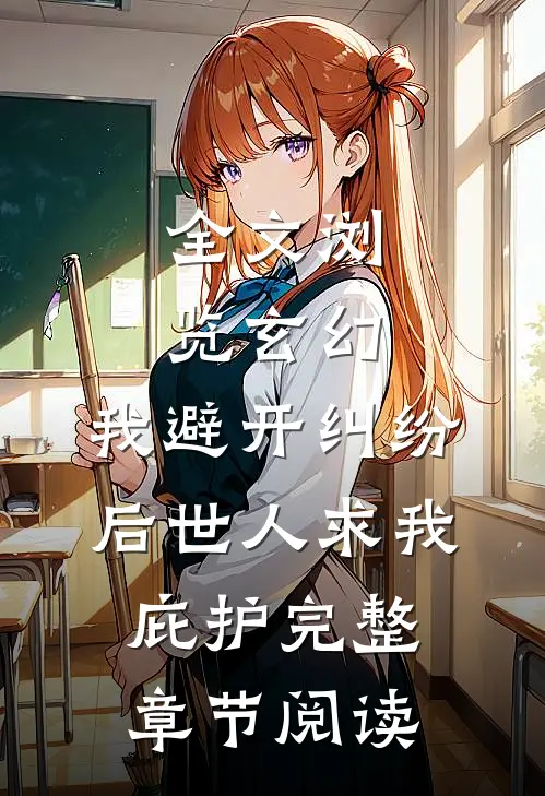 全文浏览玄幻:我避开纠纷后世人求我庇护完整章节阅读
