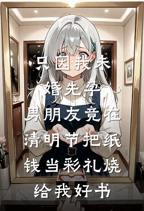 只因我未婚先孕，男朋友竟在清明节把纸钱当彩礼烧给我好书