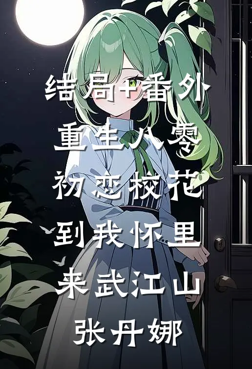结局+番外重生八零：初恋校花到我怀里来武江山张丹娜