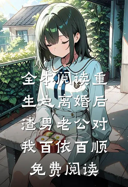 全本阅读重生之离婚后渣男老公对我百依百顺免费阅读