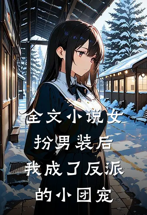 全文女扮男装后,我成了反派的小团宠