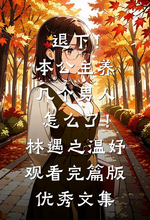 退下！本公主养几个男人怎么了！林遇之温妤观看完篇版优秀文集