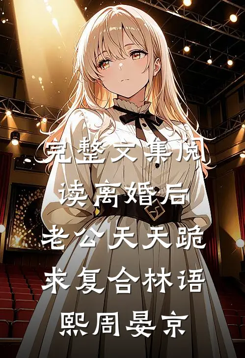 完整文集阅读离婚后,老公天天跪求复合林语熙周晏京