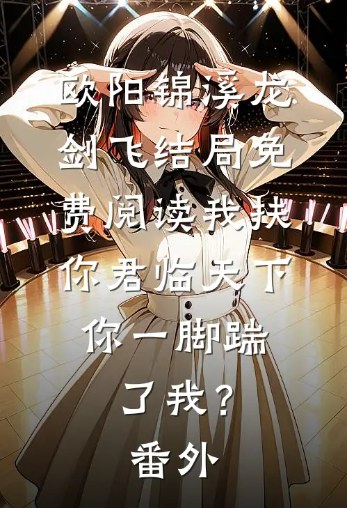 欧阳锦溪龙剑飞结局免费阅读我扶你君临天下，你一脚踹了我？番外