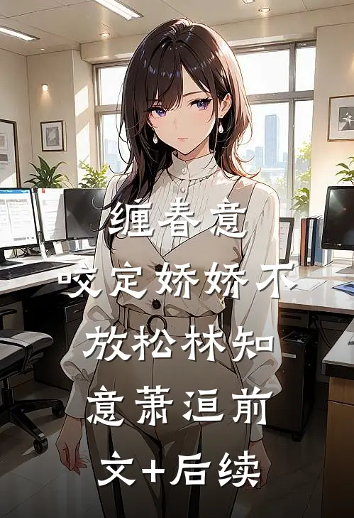 缠春意：咬定娇娇不放松林知意萧洹前文+后续