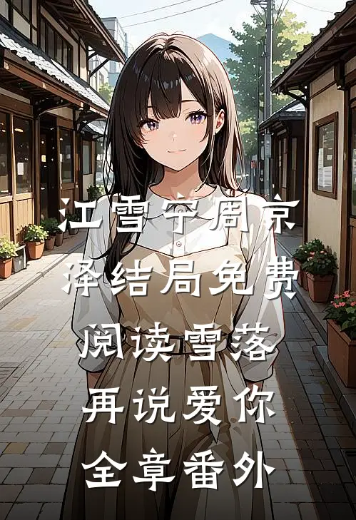 江雪宁周京泽结局免费阅读雪落再说爱你：全章 番外