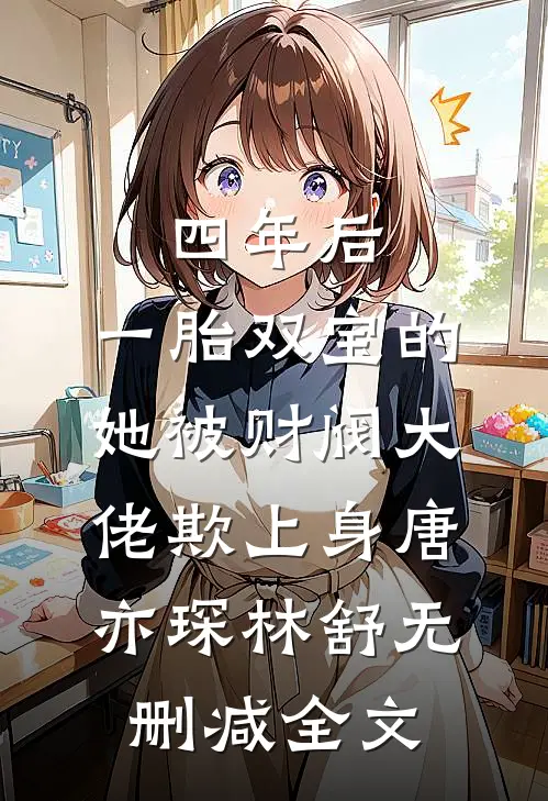 四年后，一胎双宝的她被财阀大佬欺上身唐亦琛林舒无删减全文