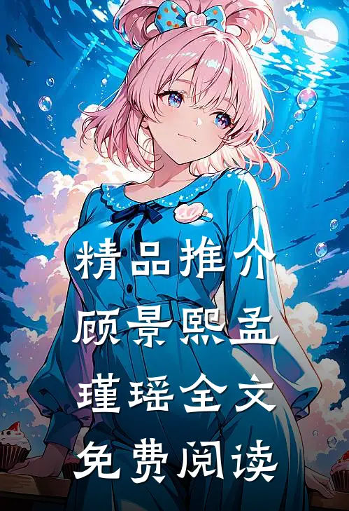 精品推介顾景熙孟瑾瑶全文免费阅读