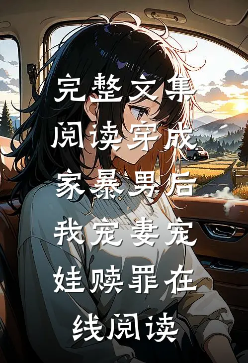 完整文集阅读穿成家暴男后,我宠妻宠娃赎罪在线阅读