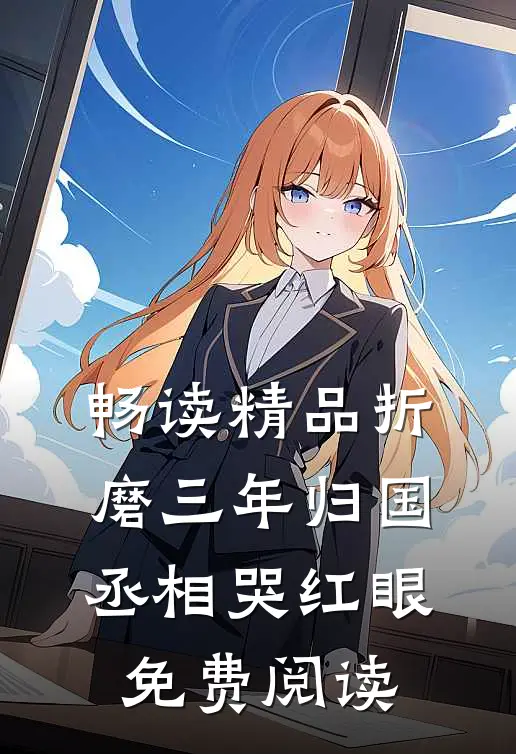 畅读精品折磨三年归国,丞相哭红眼免费阅读