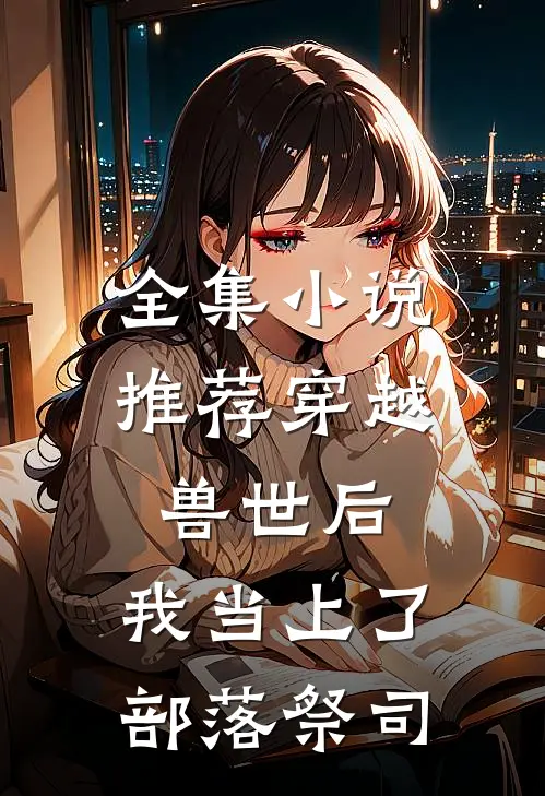 全集小说推荐穿越兽世后，我当上了部落祭司
