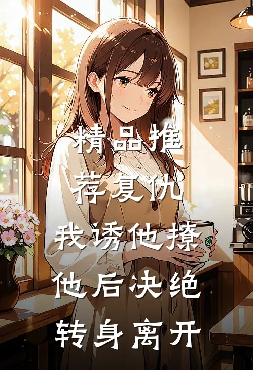 精品推荐复仇：我诱他撩他后决绝转身离开