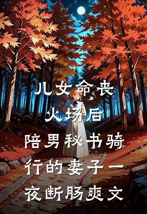儿女命丧火场后，陪男秘书骑行的妻子一夜断肠爽文
